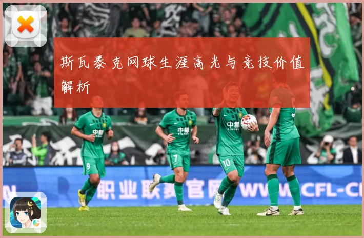 斯瓦泰克网球生涯高光与竞技价值解析
