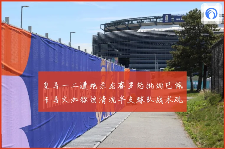 皇马一二遭绝杀龙赛罗怒批姆巴佩卡马文加称该清洗半支球队战术观察