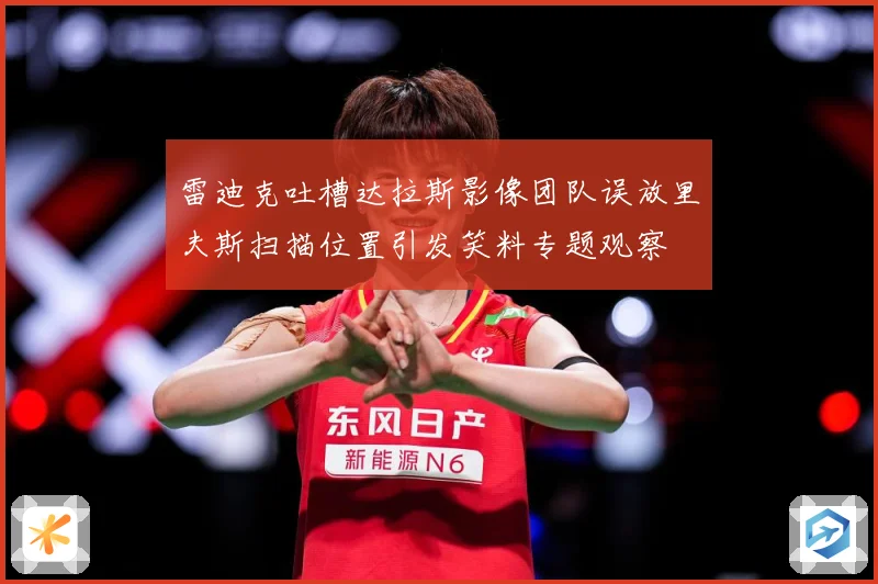雷迪克吐槽达拉斯影像团队误放里夫斯扫描位置引发笑料专题观察