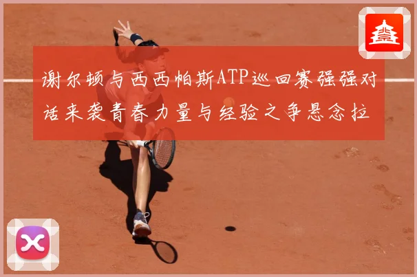 谢尔顿与西西帕斯ATP巡回赛强强对话来袭青春力量与经验之争悬念拉满