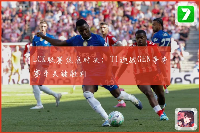 LCK联赛焦点对决：T1迎战GEN争夺赛季关键胜利