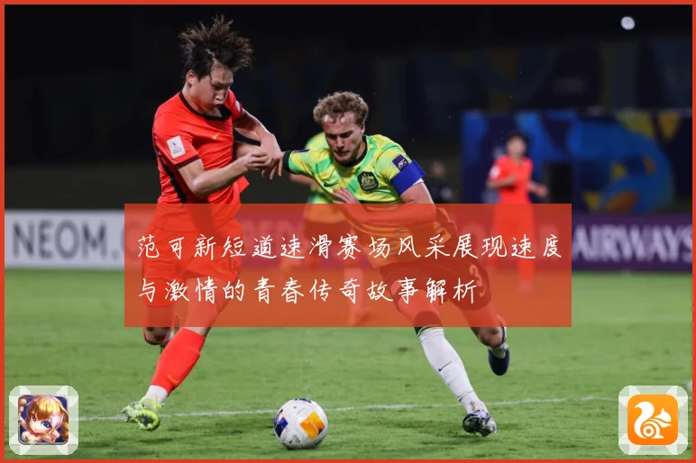 范可新短道速滑赛场风采展现速度与激情的青春传奇故事解析