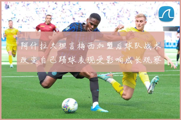 阿什拉夫坦言梅西加盟后球队战术改变自己踢球表现受影响成长观察