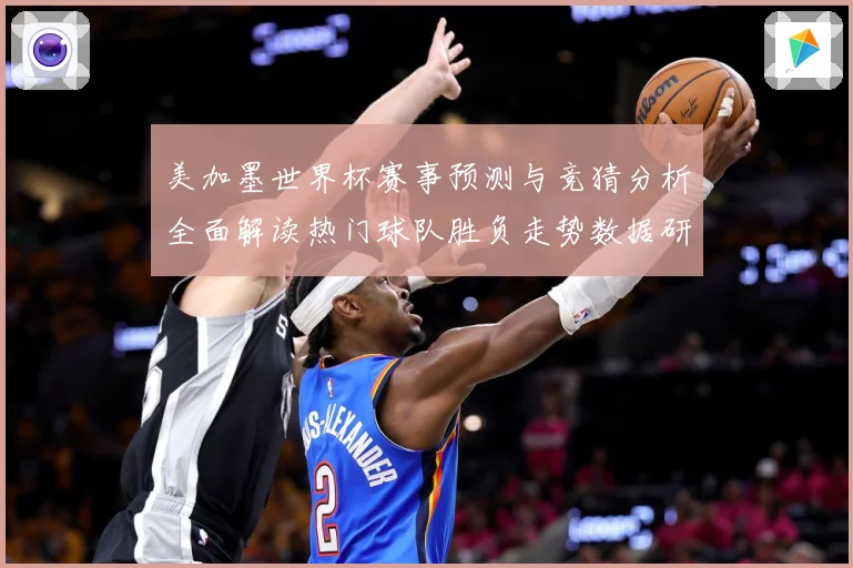 美加墨世界杯赛事预测与竞猜分析全面解读热门球队胜负走势数据研判