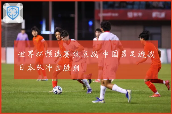 世界杯预选赛焦点战 中国男足迎战日本队冲击胜利