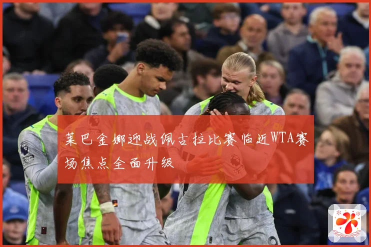 莱巴金娜迎战佩古拉比赛临近WTA赛场焦点全面升级