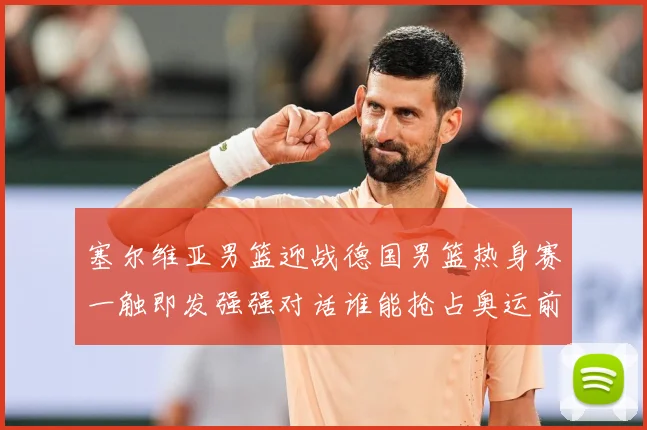 塞尔维亚男篮迎战德国男篮热身赛一触即发强强对话谁能抢占奥运前哨先机