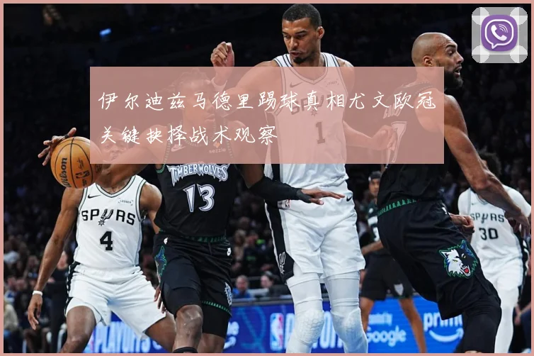 伊尔迪兹马德里踢球真相尤文欧冠关键抉择战术观察