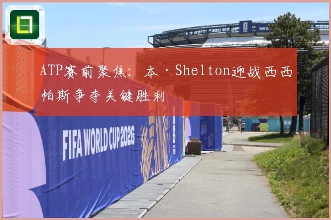 ATP赛前聚焦：本·Shelton迎战西西帕斯争夺关键胜利
