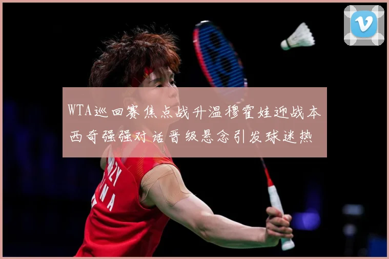 WTA巡回赛焦点战升温穆霍娃迎战本西奇强强对话晋级悬念引发球迷热议