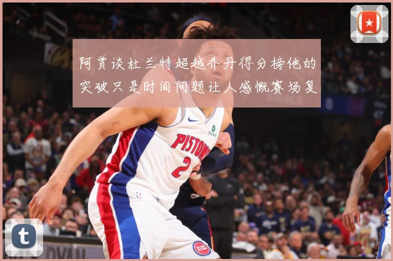 阿贾谈杜兰特超越乔丹得分榜他的突破只是时间问题让人感慨赛场复盘