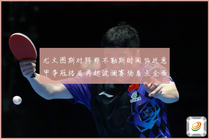 尤文图斯对阵那不勒斯时间临近意甲争冠格局再起波澜赛场看点全面升级