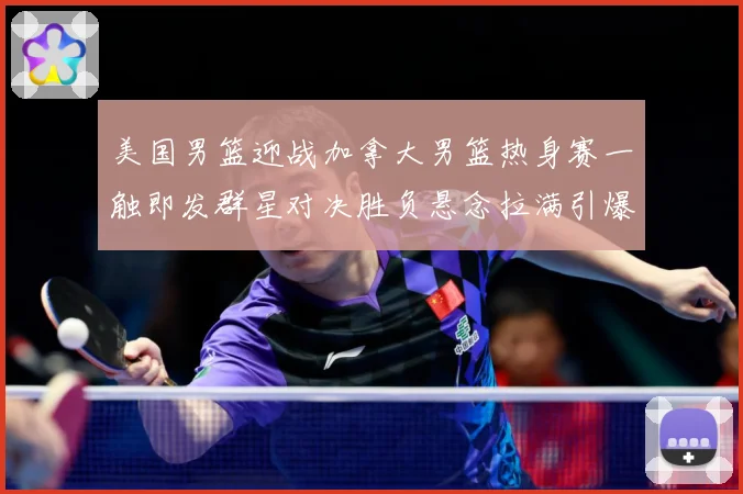 美国男篮迎战加拿大男篮热身赛一触即发群星对决胜负悬念拉满引爆期待