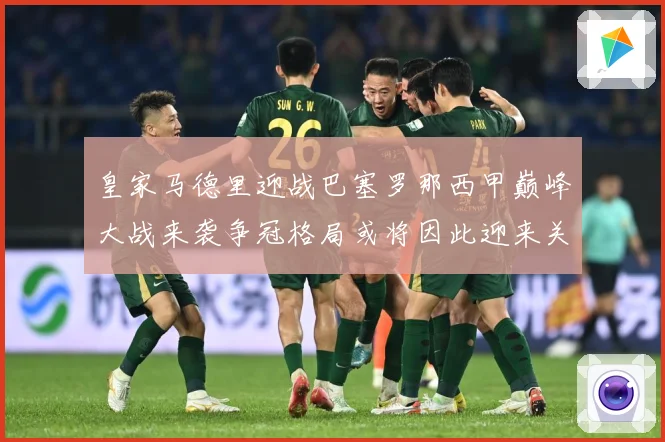皇家马德里迎战巴塞罗那西甲巅峰大战来袭争冠格局或将因此迎来关键转折