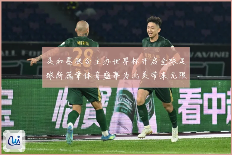 美加墨联合主办世界杯开启全球足球新篇章体育盛事为北美带来无限赛事前瞻