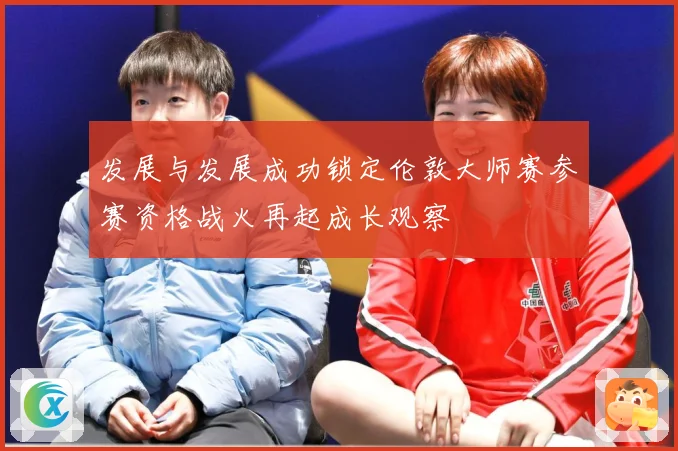 发展与发展成功锁定伦敦大师赛参赛资格战火再起成长观察
