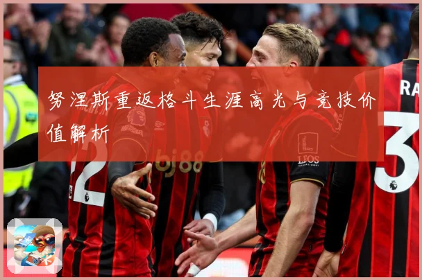 努涅斯重返格斗生涯高光与竞技价值解析