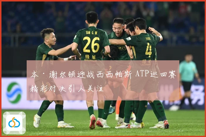 本·谢尔顿迎战西西帕斯 ATP巡回赛精彩对决引人关注