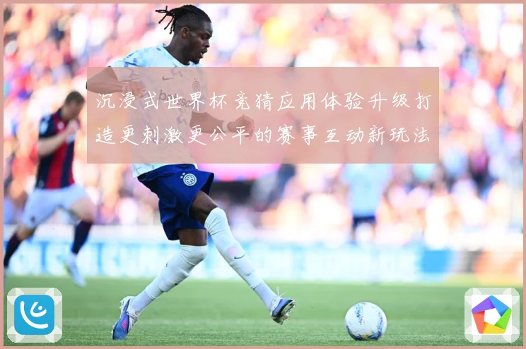 沉浸式世界杯竞猜应用体验升级打造更刺激更公平的赛事互动新玩法数据研判