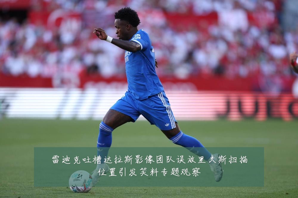 雷迪克吐槽达拉斯影像团队误放里夫斯扫描位置引发笑料专题观察
