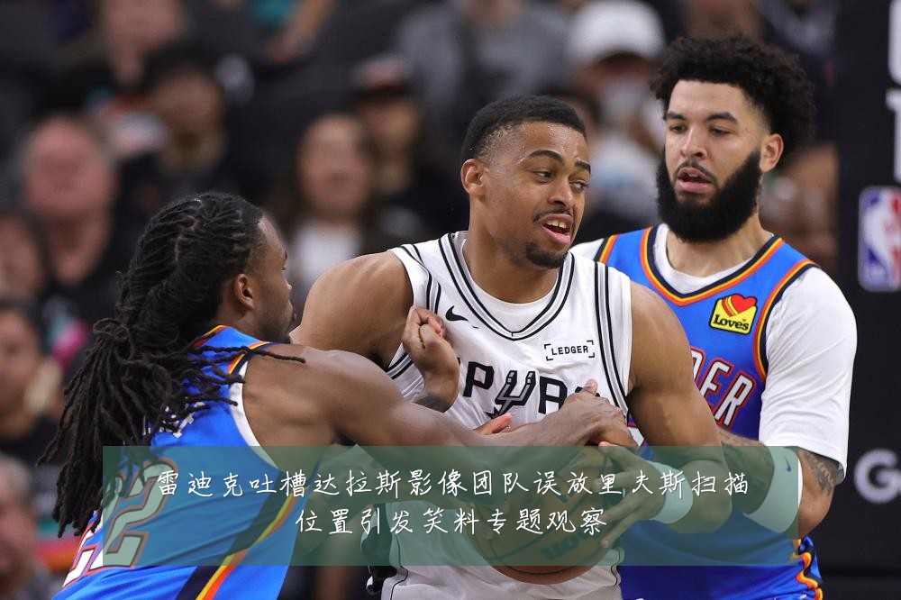 雷迪克吐槽达拉斯影像团队误放里夫斯扫描位置引发笑料专题观察