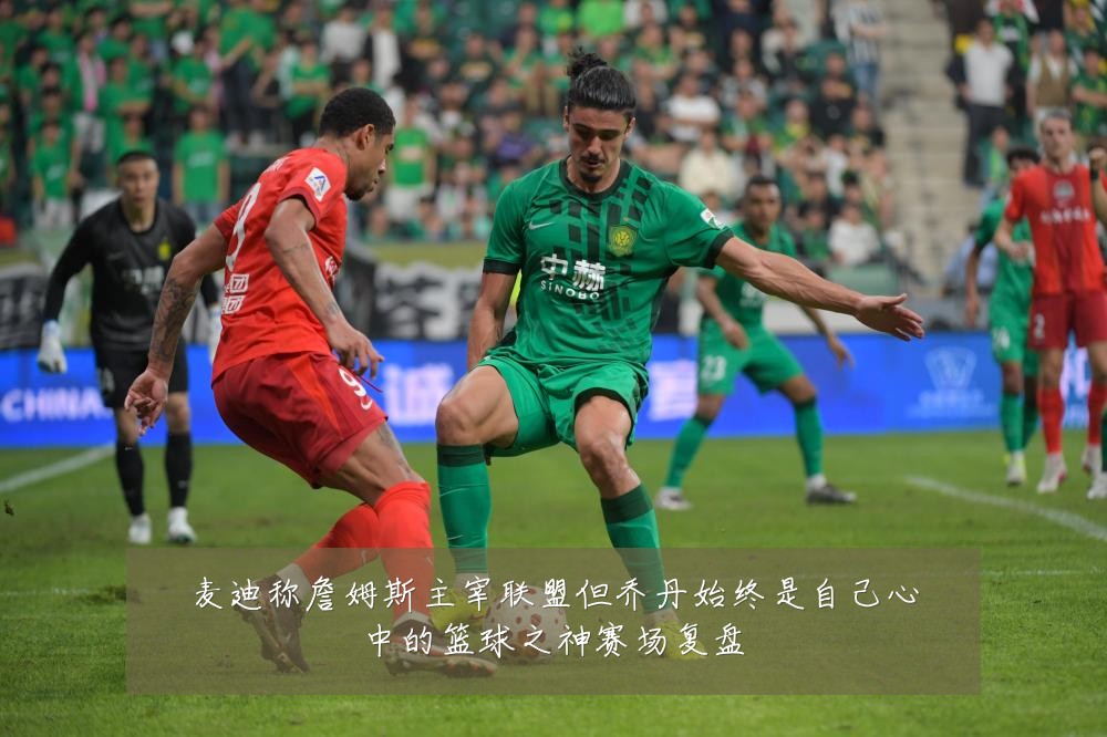 麦迪称詹姆斯主宰联盟但乔丹始终是自己心中的篮球之神赛场复盘