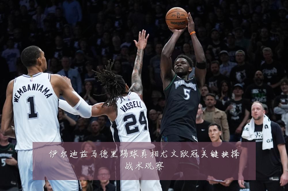 伊尔迪兹马德里踢球真相尤文欧冠关键抉择战术观察