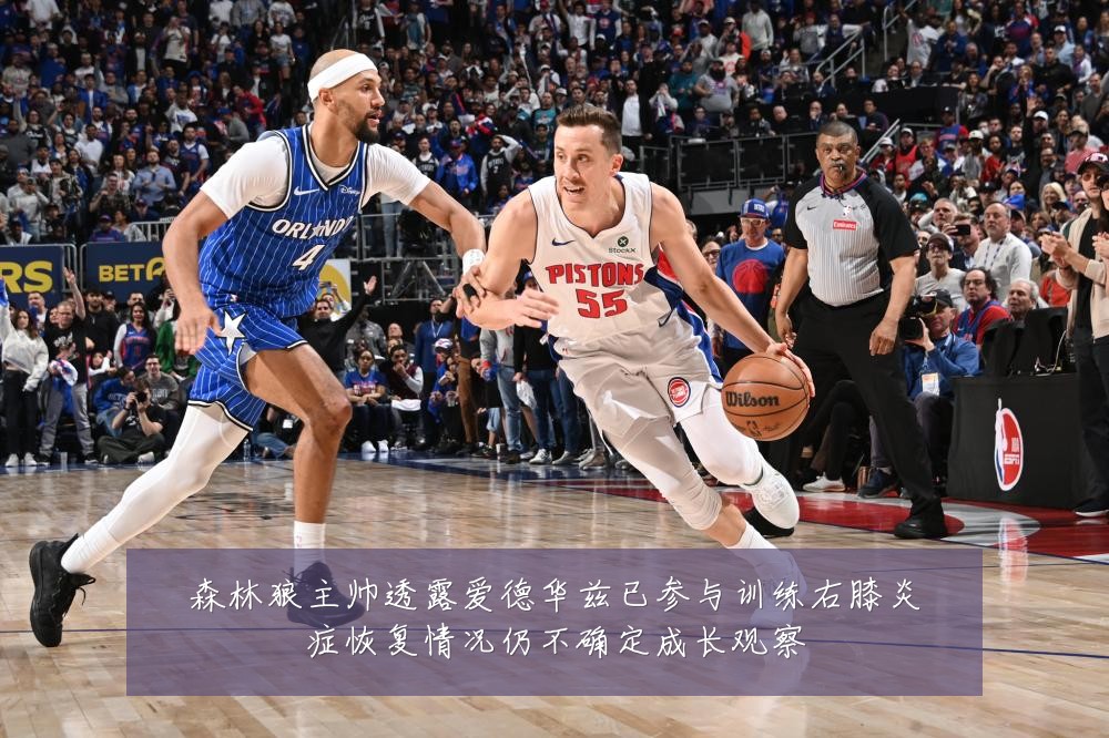 森林狼主帅透露爱德华兹已参与训练右膝炎症恢复情况仍不确定成长观察