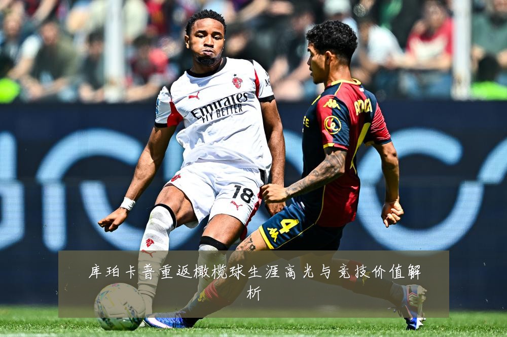 库珀卡普重返橄榄球生涯高光与竞技价值解析